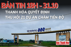 Bản tin 18h ngày 31-10: Thanh Hóa quyết định thu hồi 21 dự án chậm tiến độ