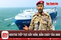 Houthi phóng tên lửa vào các đảo trên Biển Đỏ, sức ép an ninh hàng hải gia tăng