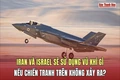 Chiến tranh Iran - Israel: Ngòi nổ đang đếm ngược