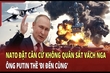 Thế giới toàn cảnh 25/6: NATO đặt căn cứ không quân sát vách Nga, ông Putin thề ’đi đến cùng’