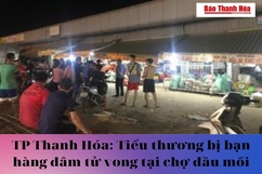 TP Thanh Hóa: Tiểu thương bị bạn hàng đâm tử vong tại chợ đầu mối