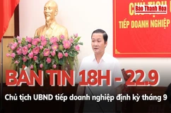 Bản tin 18 giờ ngày 22 - 9: Chủ tịch UBND tỉnh tiếp doanh nghiệp định kỳ tháng 9