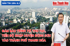 Bản tin 18h ngày  8 - 5 : Đảm bảo trình tự, thủ tục, tiến độ nhập huyện Đông Sơn vào TP Thanh Hóa