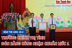 Bản tin 18 giờ ngày 19-5: Trường Chính trị tỉnh đón Bằng công nhận chuẩn mức 1