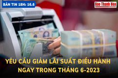 Bản tin 18h ngày 16- 6 -2023: Yêu cầu giảm lãi suất điều hành ngay trong tháng 6-2023