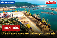 Bản tin 18h ngày 22- 6 : Thanh Hoá là điểm sáng hàng hóa thông qua cảng biển