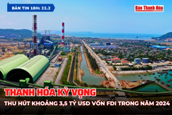 [Bản tin 18h]  Thanh Hóa kỳ vọng thu hút khoảng 3,5 tỷ USD vốn FDI trong năm 2024