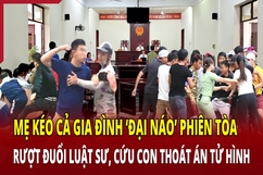 Mẹ kéo cả gia đình “đại náo” phiên tòa để cứu con thoát án tử hình
