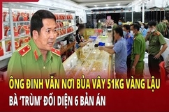 Vùng đất cấm: Ông Đinh Văn Nơi bủa vây 51kg vàng lậu, bà “trùm” đối diện 6 bản án