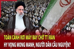 Toàn cảnh vụ rơi máy bay chở Tổng thống Iran: Đã không còn nhiều hy vọng?