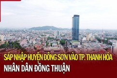 Sáp nhập huyện Đông Sơn vào TP Thanh Hóa: Nhân dân đồng thuận