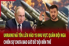 Ukraine nã tên lửa vào 15 khu vực quân đội Nga, chiến sự chưa bao giờ dữ dội đến thế