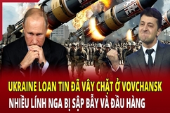 Tiêu điểm thế giới 19/6: Ukraine loan tin đã vây chặt ở Vovchansk, nhiều lính Nga bị sập bẫy và đầu hàng