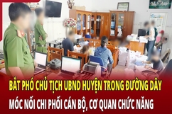 Điểm nóng 22/6: Bắt Phó Chủ tịch UBND huyện móc nối, chi phối cán bộ, cơ quan chức năng