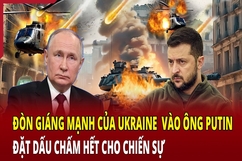 Đòn giáng mạnh của Ukraine vào ông Putin, đặt dấu chấm hết cho chiến sự