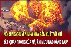 An ninh quốc tế 4/7: Nổ rung chuyển nhà máy sản xuất vũ khí quan trọng của Mỹ, âm mưu nào đằng sau?