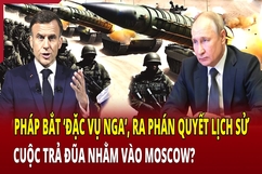 Điểm nóng quốc tế: Pháp bắt “đặc vụ Nga”, ra phán quyết lịch sử, cuộc trả đũa nhằm vào Moscow?