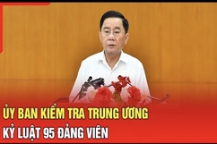 Điểm nóng 11/7: Ủy ban Kiểm tra Trung ương kỷ luật 95 đảng viên