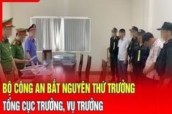 Điểm nóng 27/7: Bộ Công an bắt nguyên Thứ trưởng, Tổng Cục trưởng, Vụ trưởng