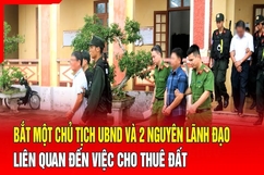 Điểm nóng 30/7: Bắt một chủ tịch UBND và 2 nguyên lãnh đạo liên quan đến việc cho thuê đất