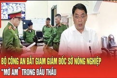 Điểm nóng 3/8: Bộ Công an bắt giam Giám đốc Sở Nông nghiệp 