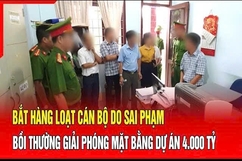 Điểm nóng 27/8: Bắt hàng loạt cán bộ do sai phạm bồi thường giải phóng mặt bằng dự án hơn 4.000 tỷ