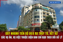 [Bản tin 18h] Đẩy nhanh tiến độ đưa ra truy tố, xét xử các vụ án, vụ việc thuộc diện Ban Chỉ đạo theo dõi xử lý