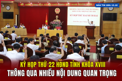 [Bản tin 18h] Kỳ họp thứ 22 HĐND tỉnh khóa XVIII thông qua nhiều nội dung quan trọng