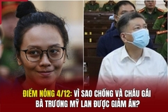 Điểm nóng 4/12: Vì sao chồng và cháu gái bà Trương Mỹ Lan được giảm án?