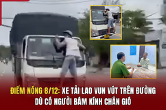 Điểm nóng 8/12: Xe tải lao vun vút trên đường dù có người bám kính chắn gió