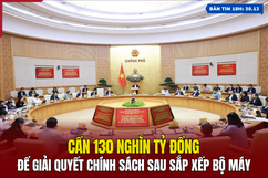 [Bản tin 18h] Cần 130 nghìn tỷ đồng để giải quyết chính sách sau sắp xếp bộ máy