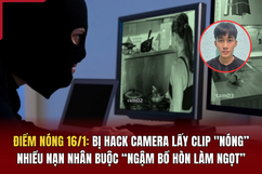 Điểm nóng 16/1: Bị hack camera lấy clip “nóng”, nhiều nạn nhân buộc “ngậm bồ hòn làm ngọt” 