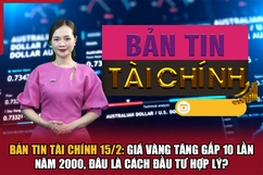 Bản tin Tài chính 15/2: Giá vàng tăng gấp 10 lần năm 2000, đâu là cách đầu tư hợp lý?