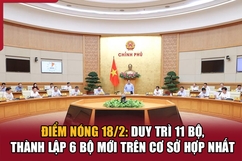 Điểm nóng 18/2: Duy trì 11 Bộ, thành lập 6 Bộ mới trên cơ sở hợp nhất