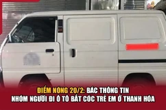 Điểm nóng 20/2: Bác thông tin nhóm người đi ô tô bắt cóc trẻ em ở Thanh Hóa