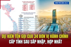 [Bản tin 18h] Dự kiến tên gọi của 34 đơn vị hành chính cấp tỉnh sau sáp nhập, hợp nhất