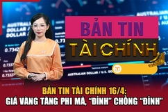 Bản tin Tài chính 16/4: Giá vàng tăng phi mã, “đỉnh” chồng “đỉnh”