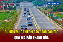 [Bản tin 18h] Dự kiến mức thu phí các đoạn cao tốc qua địa bàn Thanh Hóa