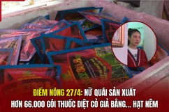 Điểm nóng 27/4: Nữ quái sản xuất hơn 66.000 gói thuốc diệt cỏ giả bằng... hạt nêm