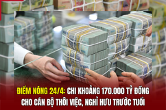 Điểm nóng 24/4: Chi khoảng 170.000 tỷ đồng cho cán bộ thôi việc, nghỉ hưu trước tuổi