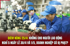 Điểm nóng 25/4: Không cho người lao động nghỉ 5 ngày lễ 30/4 và 1/5, doanh nghiệp có bị phạt?