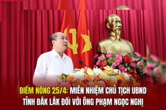 Điểm nóng 25/4: Miễn nhiệm Chủ tịch UBND tỉnh Đắk Lắk đối với ông Phạm Ngọc Nghị