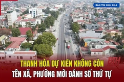 Bản tin 18H: Thanh Hóa dự kiến không còn tên xã, phường mới đánh số thứ tự