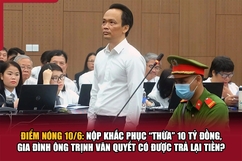 Điểm nóng 10/6: Nộp khắc phục “thừa” 10 tỷ đồng, gia đình ông Trịnh Văn Quyết có được trả lại tiền?