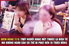 Điểm nóng 17/6: Thấy người khác hút thuốc lá điện tử mà không ngăn cản có thể bị phạt đến 10 triệu đồng