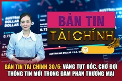 Bản tin Tài chính 30/6: Vàng tụt dốc, chờ đợi thông tin mới trong đàm phán thương mại
