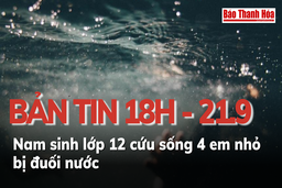 Bản tin 18h ngày 21-9: Nam sinh lớp 12 cứu sống 4 em nhỏ bị đuối nước