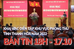 Bản tin 18 giờ ngày 17 - 10: Khai mạc diễn tập khu vực phòng thủ tỉnh Thanh Hóa năm 2022