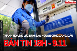 Bản tin 18 giờ ngày 9 - 11: Thanh Hóa nỗ lực đảm bảo nguồn cung xăng, dầu