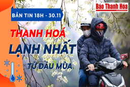 Bản tin 18 giờ ngày 30 - 11: Thanh Hoá đón đợt không khí lạnh mạnh nhất từ đầu mùa